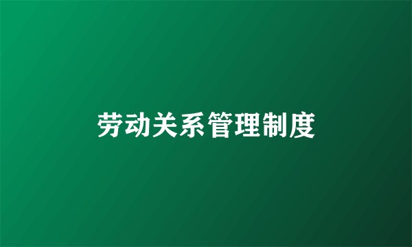 劳动关系管理制度
