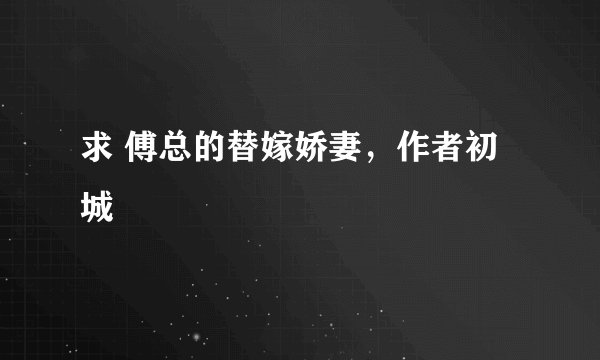 求 傅总的替嫁娇妻，作者初城