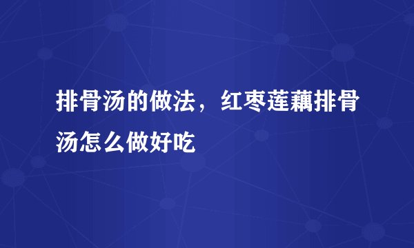 排骨汤的做法,红枣莲藕排骨汤怎么做好吃