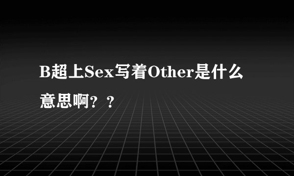 B超上Sex写着Other是什么意思啊？？