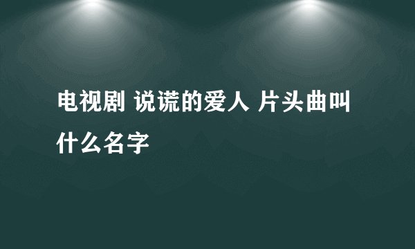 电视剧 说谎的爱人 片头曲叫什么名字