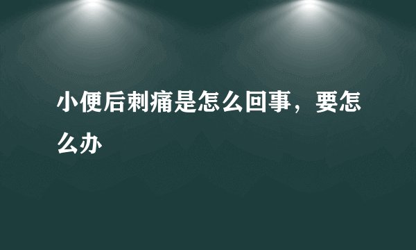 小便后刺痛是怎么回事，要怎么办