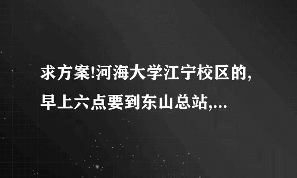 求方案!河海大学江宁校区的,早上六点要到东山总站,一个人怎么省钱又准时
