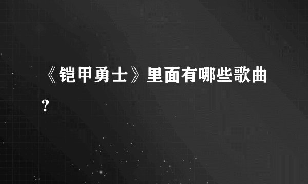 《铠甲勇士》里面有哪些歌曲?