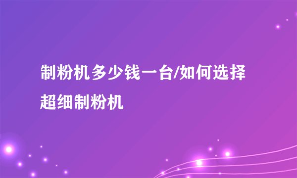 制粉机多少钱一台/如何选择超细制粉机
