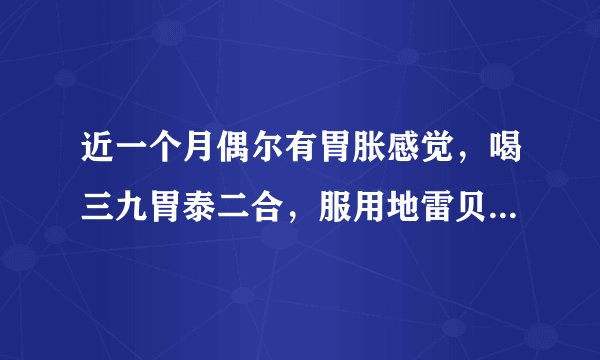 近一个月偶尔有胃胀感觉，喝三九胃泰二合，服用地雷贝...