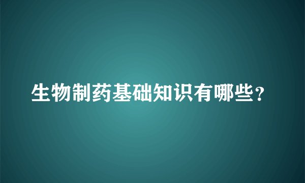 生物制药基础知识有哪些？
