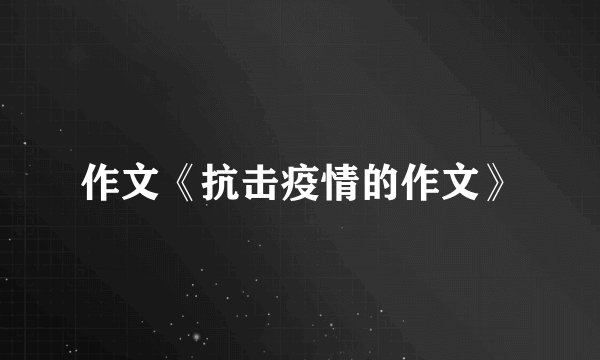 作文《抗击疫情的作文》