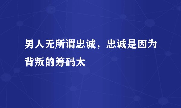 男人无所谓忠诚,忠诚是因为背叛的筹码太