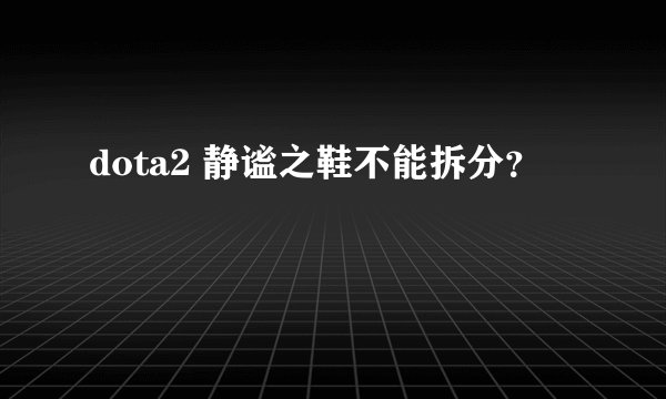 dota2 静谧之鞋不能拆分？