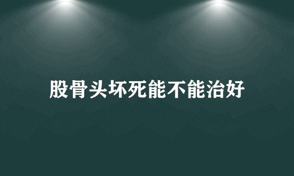 股骨头坏死能不能治好