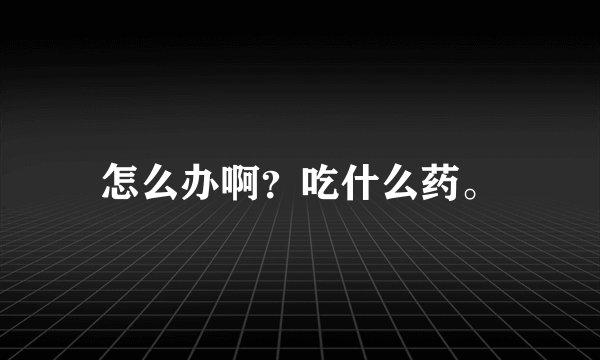 怎么办啊？吃什么药。