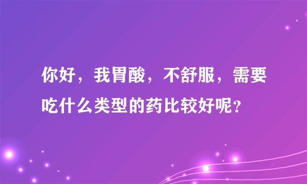 你好,我胃酸,不舒服,需要吃什么类型的药比较好呢?