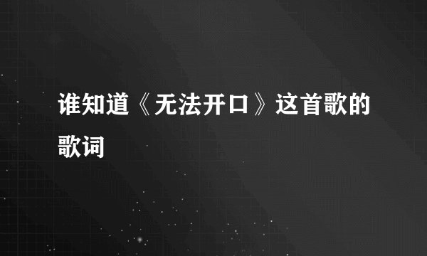 谁知道《无法开口》这首歌的歌词