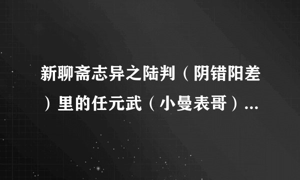 新聊斋志异之陆判（阴错阳差）里的任元武（小曼表哥）是谁饰的？
