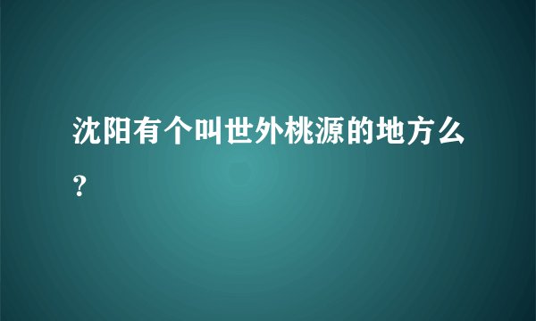 沈阳有个叫世外桃源的地方么？