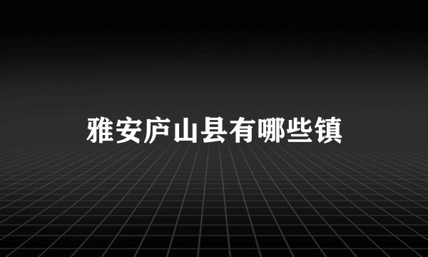 雅安庐山县有哪些镇