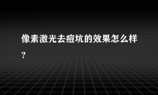 像素激光去痘坑的效果怎么样？