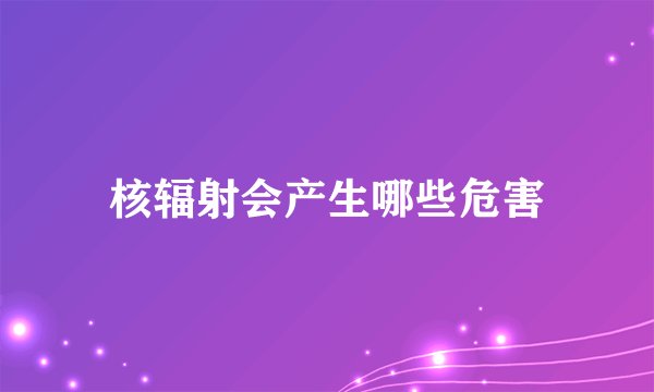 核辐射会产生哪些危害