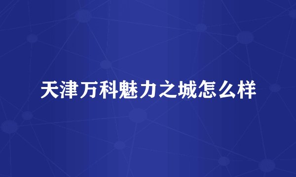 天津万科魅力之城怎么样