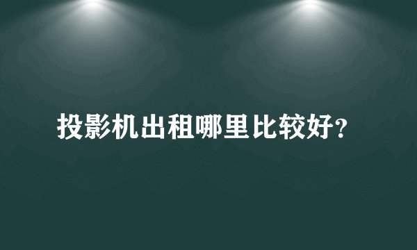 投影机出租哪里比较好？