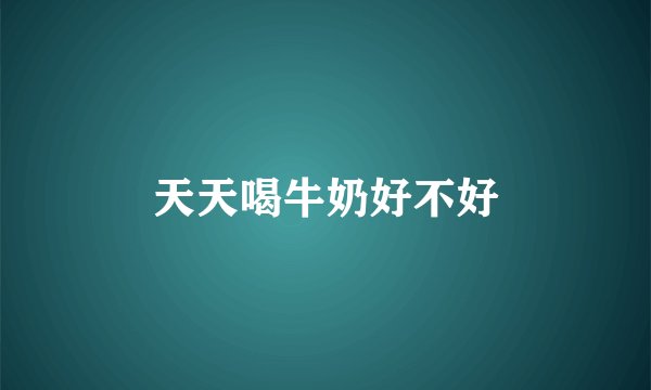 天天喝牛奶好不好