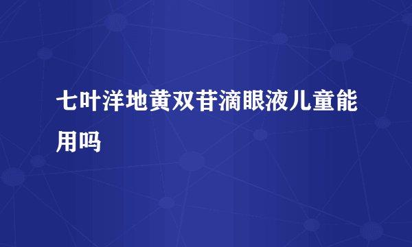 七叶洋地黄双苷滴眼液儿童能用吗
