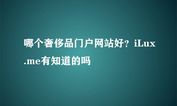 哪个奢侈品门户网站好？iLux.me有知道的吗