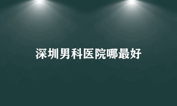 深圳男科医院哪最好