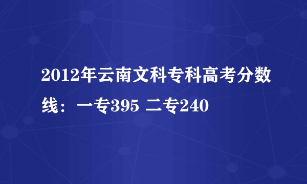 2012年云南文科专科高考分数线：一专395 二专240