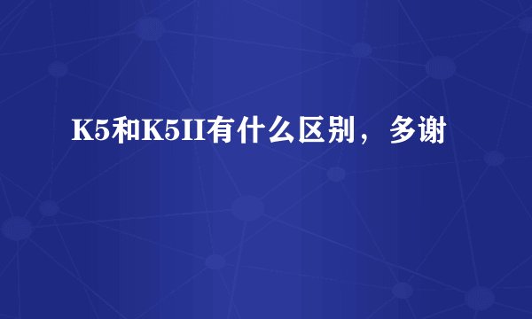 K5和K5II有什么区别，多谢