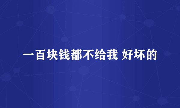 一百块钱都不给我 好坏的