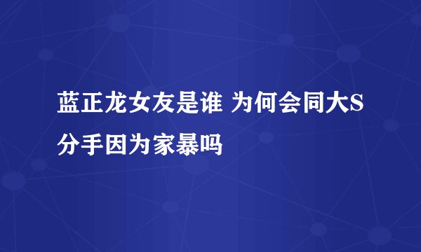 蓝正龙女友是谁 为何会同大S分手因为家暴吗