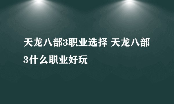 天龙八部3职业选择 天龙八部3什么职业好玩