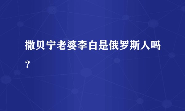撒贝宁老婆李白是俄罗斯人吗？