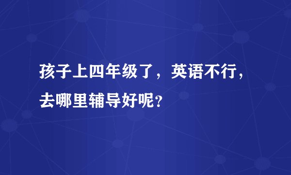 孩子上四年级了,英语不行,去哪里辅导好呢?
