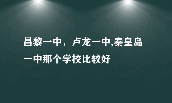 昌黎一中，卢龙一中,秦皇岛一中那个学校比较好