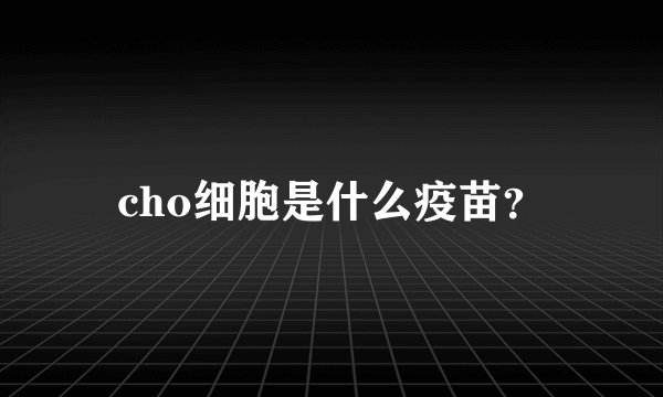 cho细胞是什么疫苗？