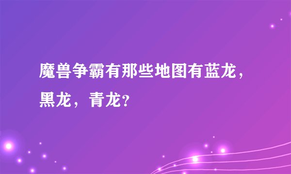 魔兽争霸有那些地图有蓝龙，黑龙，青龙？