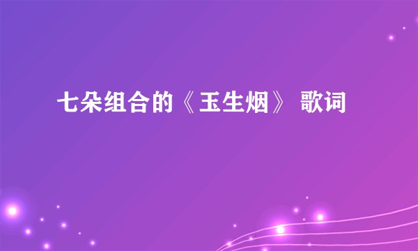 七朵组合的《玉生烟》 歌词