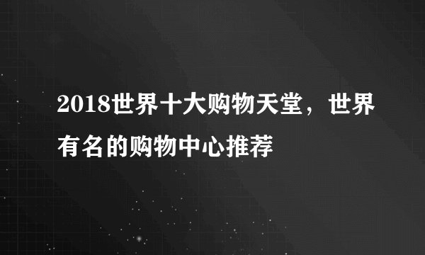 2018世界十大购物天堂，世界有名的购物中心推荐