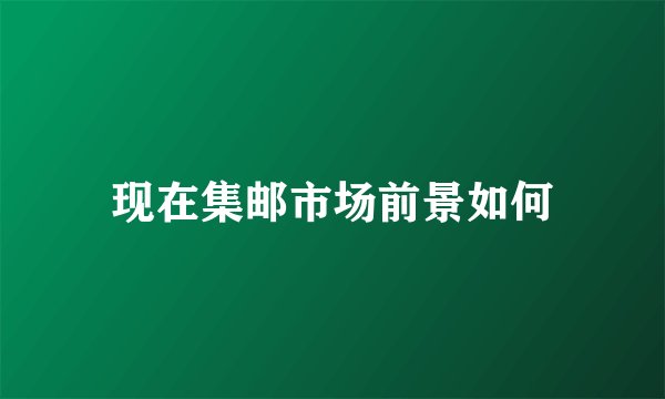 现在集邮市场前景如何
