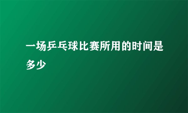 一场乒乓球比赛所用的时间是多少