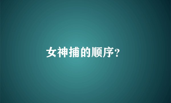 女神捕的顺序？