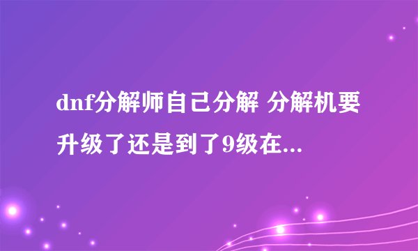 dnf分解师自己分解 分解机要升级了还是到了9级在一次性升级?
