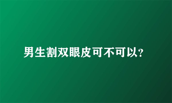 男生割双眼皮可不可以？