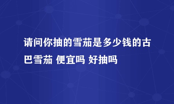 请问你抽的雪茄是多少钱的古巴雪茄 便宜吗 好抽吗