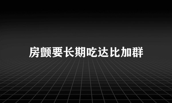 房颤要长期吃达比加群