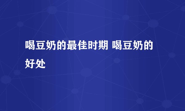 喝豆奶的最佳时期 喝豆奶的好处