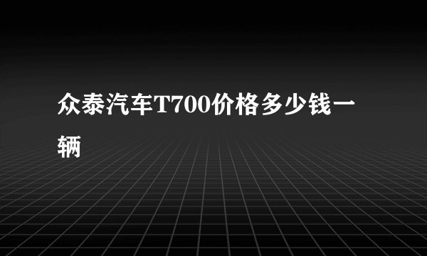 众泰汽车T700价格多少钱一辆